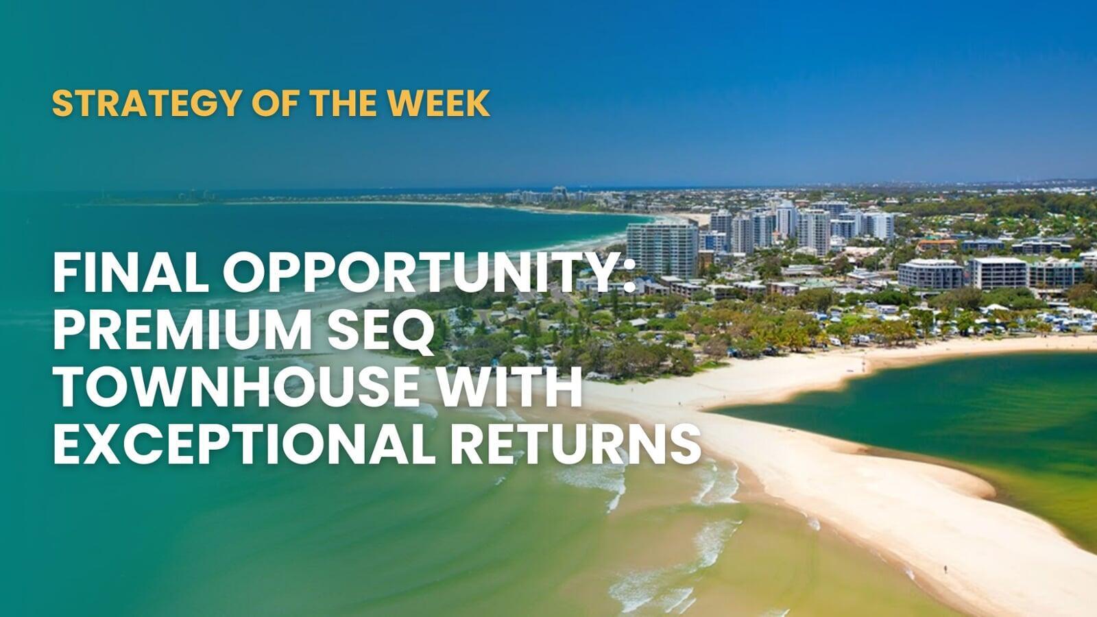 STRATEGY OF THE WEEK:  Final Opportunity: Premium SEQ Townhouse with Exceptional Returns